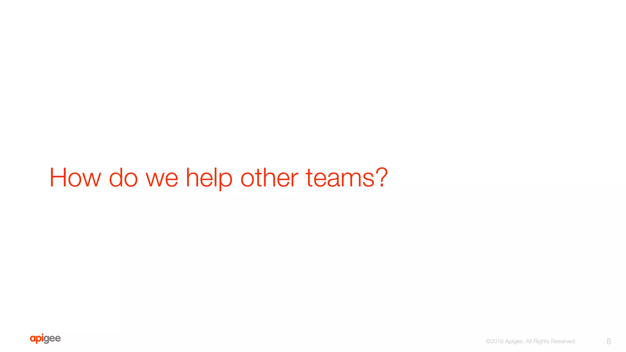 How do we help other teams?
8
©2016 Apigee. All Rights Reserved. 
 