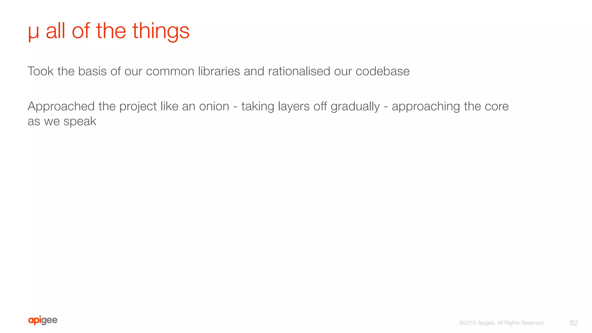 µ all of the things
Took the basis of our common libraries and rationalised our codebase

Approached the project like an onion - taking layers off gradually - approaching the core
as we speak
82
©2015 Apigee. All Rights Reserved. 
 