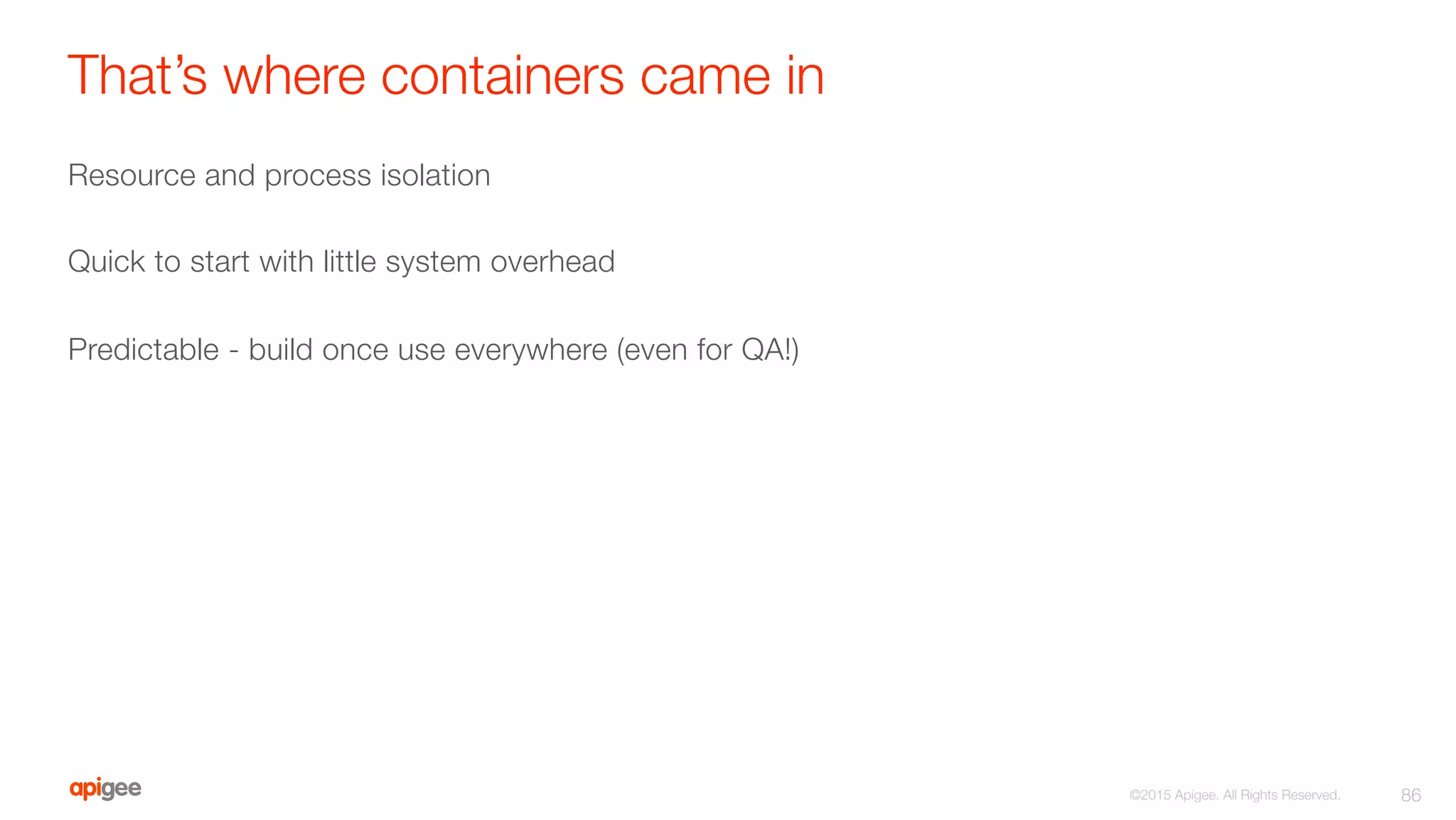 That’s where containers came in
Resource and process isolation

Quick to start with little system overhead

Predictable - build once use everywhere (even for QA!)
86
©2015 Apigee. All Rights Reserved. 
 
