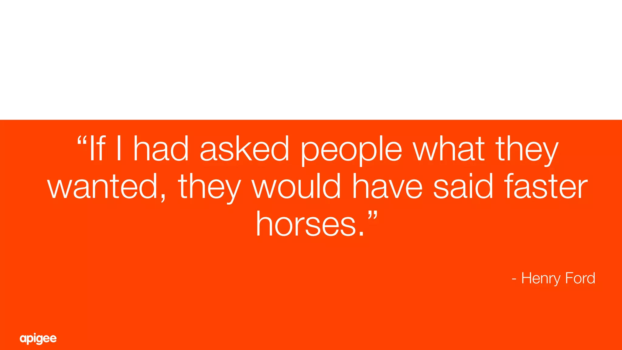 90
“If I had asked people what they
wanted, they would have said faster
horses.”
- Henry Ford
 