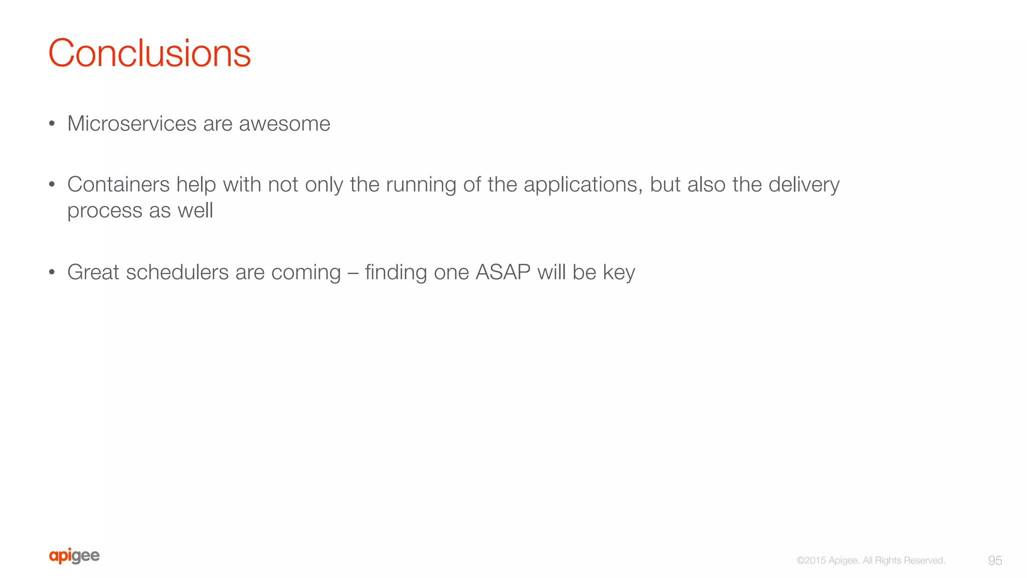 Conclusions
•  Microservices are awesome
•  Containers help with not only the running of the applications, but also the delivery
process as well
•  Great schedulers are coming – ﬁnding one ASAP will be key
95
©2015 Apigee. All Rights Reserved. 
 