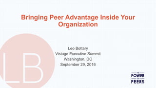 Bringing Peer Advantage Inside Your
Organization
Leo Bottary
Vistage Executive Summit
Washington, DC
September 29, 2016
 