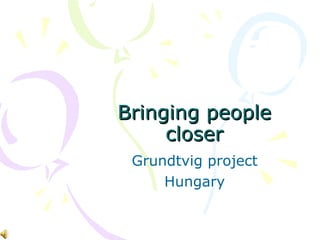 Bringing people closer Grundtvig project  Hungary 