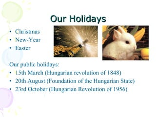Our Holidays Christmas New-Year Easter Our public holidays: 15th March (Hungarian revolution of 1848) 20th August (Foundation of the Hungarian State) 23rd October (Hungarian Revolution of 1956) 