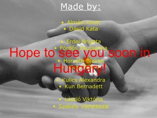 Made by: Almási Anett Dávid Kata Erdei Brigitta Fördős Zsuzsanna Horváth Bianka Klotz Tiffani Kulics Alexandra Kun Bernadett László Viktória Székely V anessza Hope to see you soon in Hungary! 