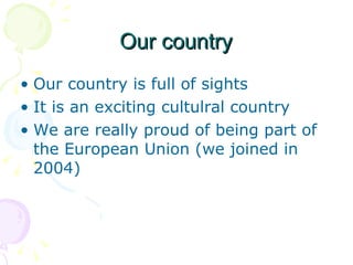 Our country Our country is full of sights It is an exciting cultulral country We are really proud of being part of the European Union (we joined in 2004) 