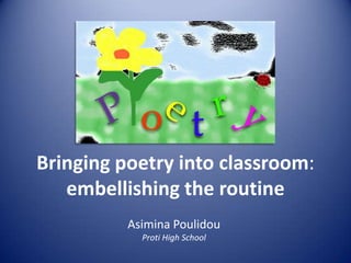 Bringing poetry into classroom: embellishing the routine AsiminaPoulidou Proti High School 