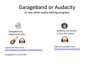 Garageband or Audacity
or any other audio editing program

Garageband or
Audacity for Mac

Audacity for Mac is here
http://audacity.sourceforge.net/download/mac
GarageBand is on your Mac

Audacity, any version,
1.2.6 is the ‘classic’

Audacity Download is here
http://audacity.sourceforge.net/

 