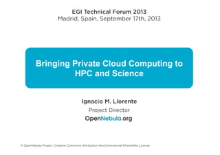 Bringing Private Cloud Computing to
HPC and Science
EGI Technical Forum 2013
Madrid, Spain, September 17th, 2013
Ignacio M. Llorente
Project Director
© OpenNebula Project. Creative Commons Attribution-NonCommercial-ShareAlike License
 