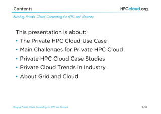 2/30Bringing Private Cloud Computing to HPC and Science !
Contents
Building Private Cloud Computing to HPC and Science
This presentation is about:
•  The Private HPC Cloud Use Case
•  Main Challenges for Private HPC Cloud
•  Private HPC Cloud Case Studies
•  Private Cloud Trends in Industry
•  About Grid and Cloud
 
