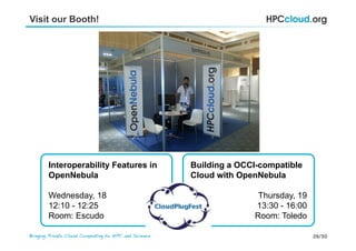 29/30Bringing Private Cloud Computing to HPC and Science !
Visit our Booth!
Interoperability Features in
OpenNebula
Wednesday, 18
12:10 - 12:25
Room: Escudo
Building a OCCI-compatible
Cloud with OpenNebula
Thursday, 19
13:30 - 16:00
Room: Toledo
 