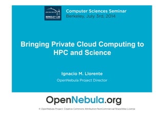 Bringing Private Cloud Computing to
HPC and Science
Ignacio M. Llorente
OpenNebula Project Director
© OpenNebula Project. Creative Commons Attribution-NonCommercial-ShareAlike License
Computer Sciences Seminar
Berkeley, July 3rd, 2014
 