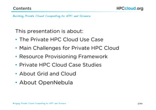 2/44Bringing Private Cloud Computing to HPC and Science !
Contents
Building Private Cloud Computing to HPC and Science
This presentation is about:
•  The Private HPC Cloud Use Case
•  Main Challenges for Private HPC Cloud
•  Resource Provisioning Framework
•  Private HPC Cloud Case Studies
•  About Grid and Cloud
•  About OpenNebula
 