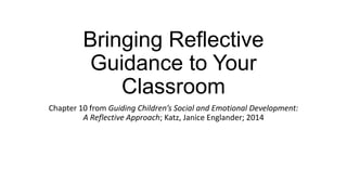 Bringing Reflective
Guidance to Your
Classroom
Chapter 10 from Guiding Children’s Social and Emotional Development:
A Reflective Approach; Katz, Janice Englander; 2014
 