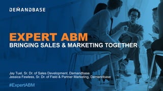 EXPERT ABM
#ExpertABM
Jay Tuel, Sr. Dr. of Sales Development, Demandbase
Jessica Fewless, Sr. Dr. of Field & Partner Marketing, Demandbase
BRINGING SALES & MARKETING TOGETHER
 
