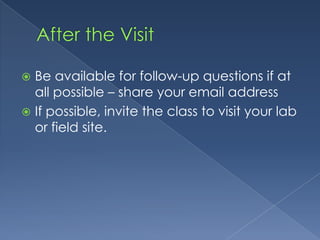 After the VisitBe available for follow-up questions if at all possible – share your email addressIf possible, invite the class to visit your lab or field site.