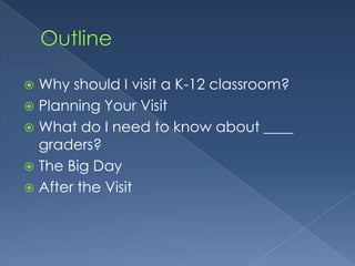OutlineWhy should I visit a K-12 classroom?Planning Your VisitWhat do I need to know about ____ graders?The Big DayAfter the Visit