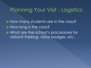 Planning Your Visit - LogisticsHow many students are in the class?How long is the class?What are the school’s procedures for visitors? Parking, visitor badges, etc.