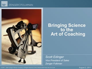 Bringing Science  to the   Art of Coaching Scott Edinger Vice President of Sales Zenger Folkman August 2, 2011 ©  2007 – 2009  Zenger Folkman Company. All Rights Reserved. ZFCo.Webinar.BSTTAOC Rev 03.12.09 