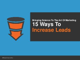 Bringing Science To The Art Of Marketing
15 Ways To
Increase Leads
@ReachLocalAu
 