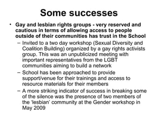 Some successes
• Gay and lesbian rights groups - very reserved and
  cautious in terms of allowing access to people
  outs...