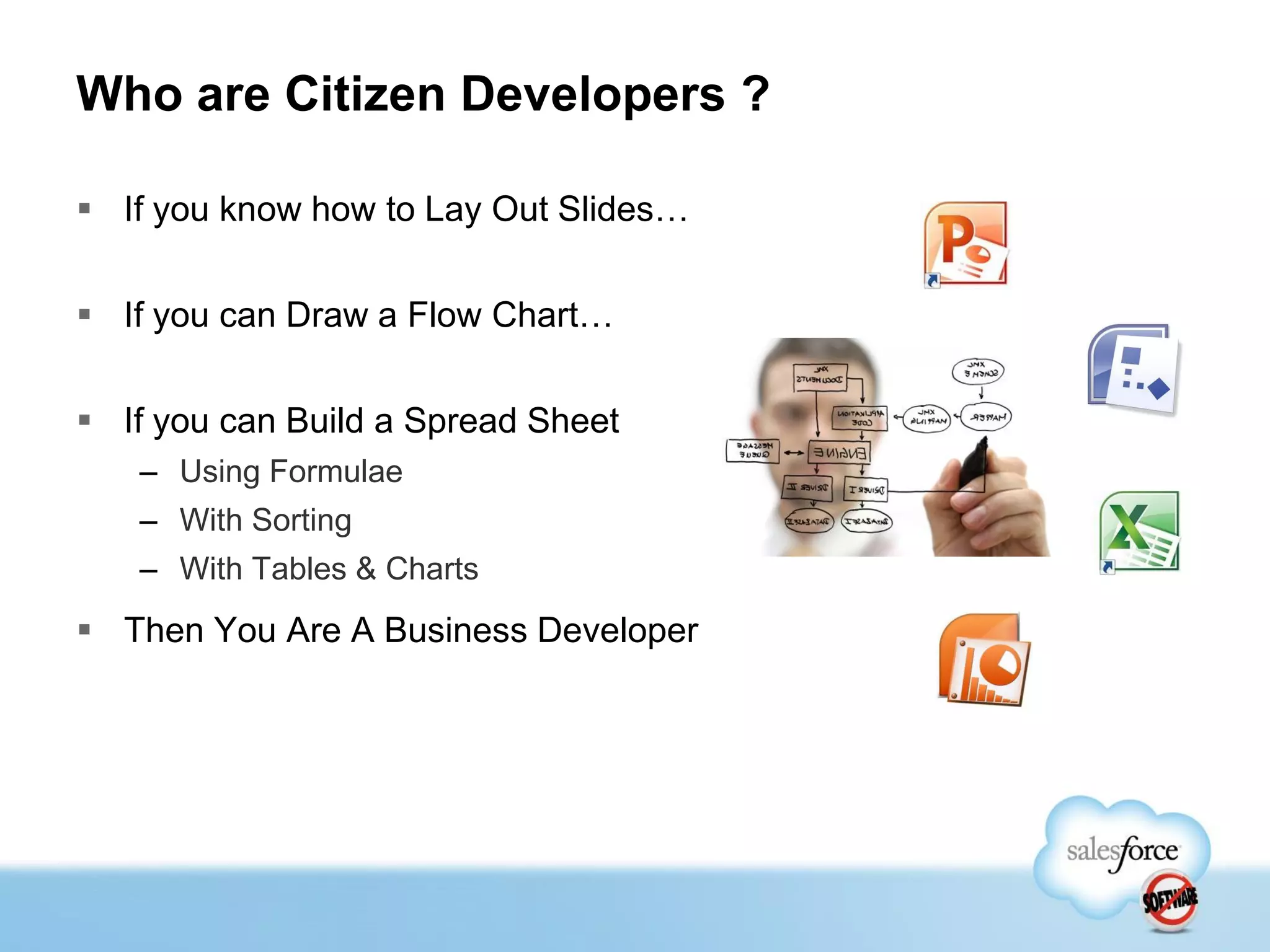 Who are Citizen Developers ?

 If you know how to Lay Out Slides…

 If you can Draw a Flow Chart…

 If you can Build a Spread Sheet
   – Using Formulae
   – With Sorting
   – With Tables & Charts
 Then You Are A Business Developer
 