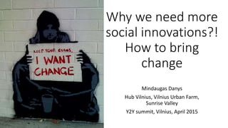 Why we need more
social innovations?!
How to bring
change
Mindaugas Danys
Hub Vilnius, Vilnius Urban Farm,
Sunrise Valley
SIC, Riga, May 2015
 