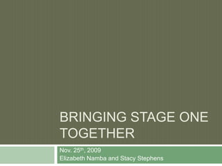 Bringing Stage One Together Nov. 25th, 2009 Elizabeth Namba and Stacy Stephens 