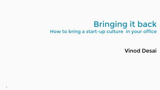 1 
Bringing it back 
How to bring a start-up culture in your office 
Vinod Desai 
 