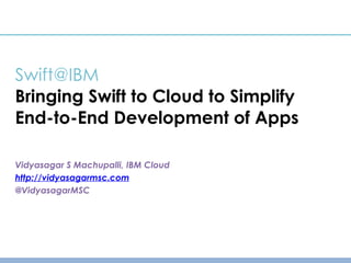 Swift@IBM
Bringing Swift to Cloud to Simplify
End-to-End Development of Apps
Vidyasagar S Machupalli, IBM Cloud
http://vidyasagarmsc.com
@VidyasagarMSC
 