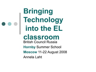 Bringing Technology  into the EL classroom British Council Russia Hornby  Summer School Moscow  11-22 August 2008 Annela Laht 