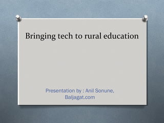 Bringing tech to rural education




     Presentation by : Anil Sonune,
             Baljagat.com
 