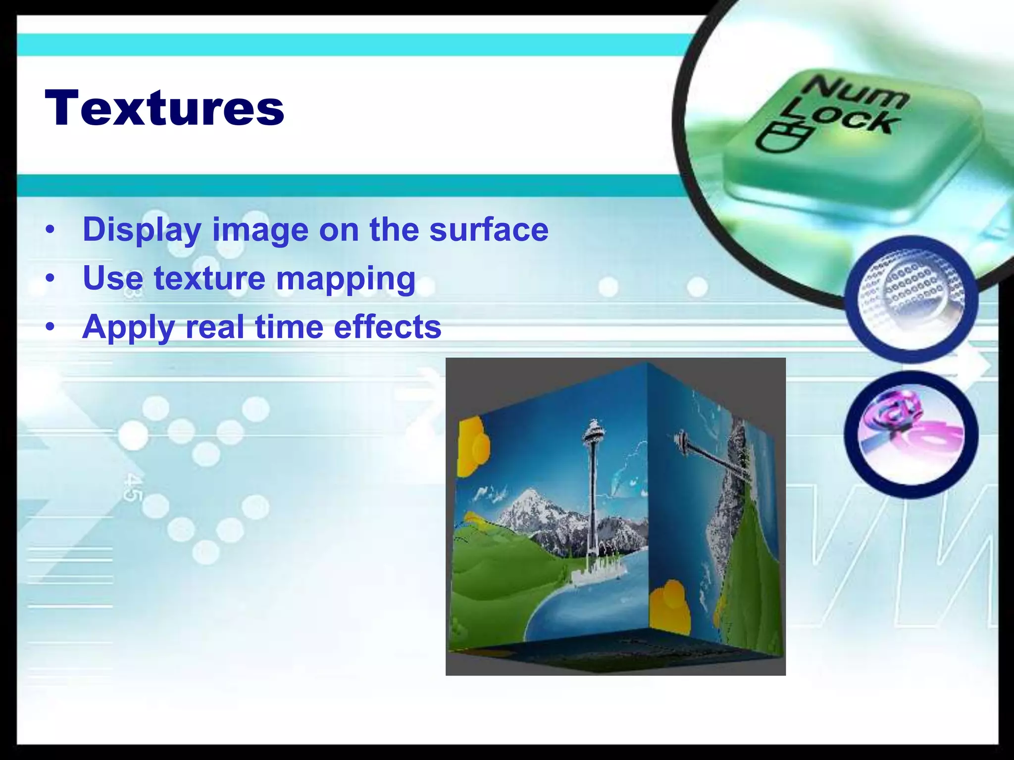 Textures
• Display image on the surface
• Use texture mapping
• Apply real time effects
 