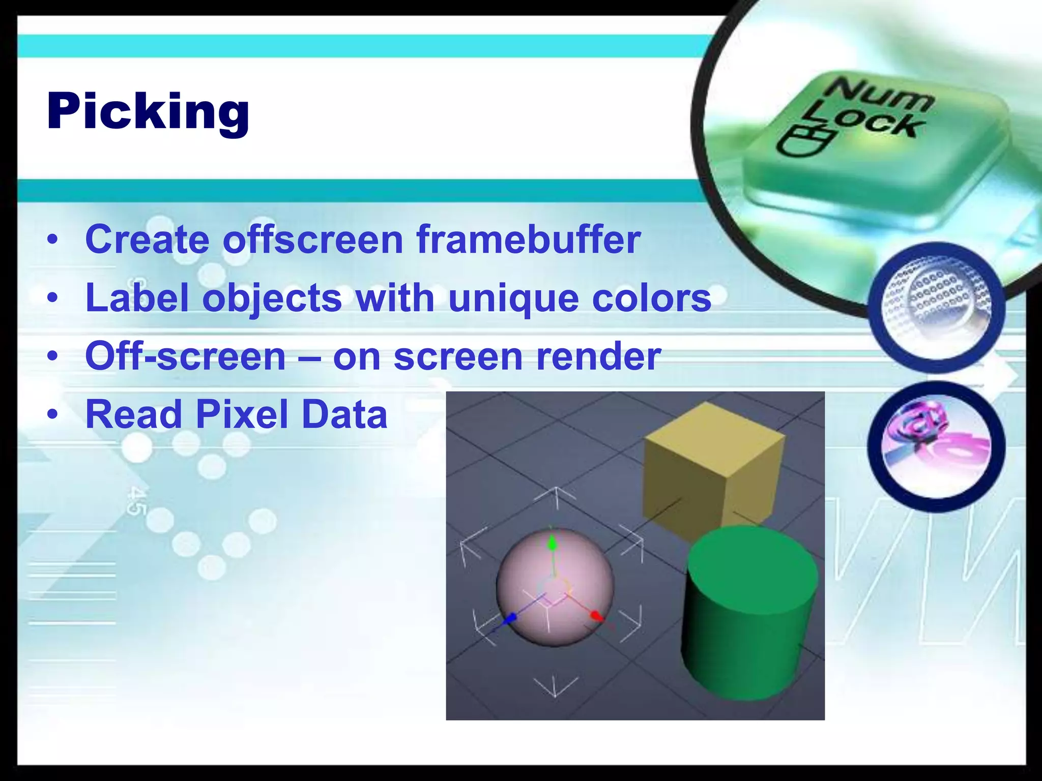 Picking
• Create offscreen framebuffer
• Label objects with unique colors
• Off-screen – on screen render
• Read Pixel Data
 