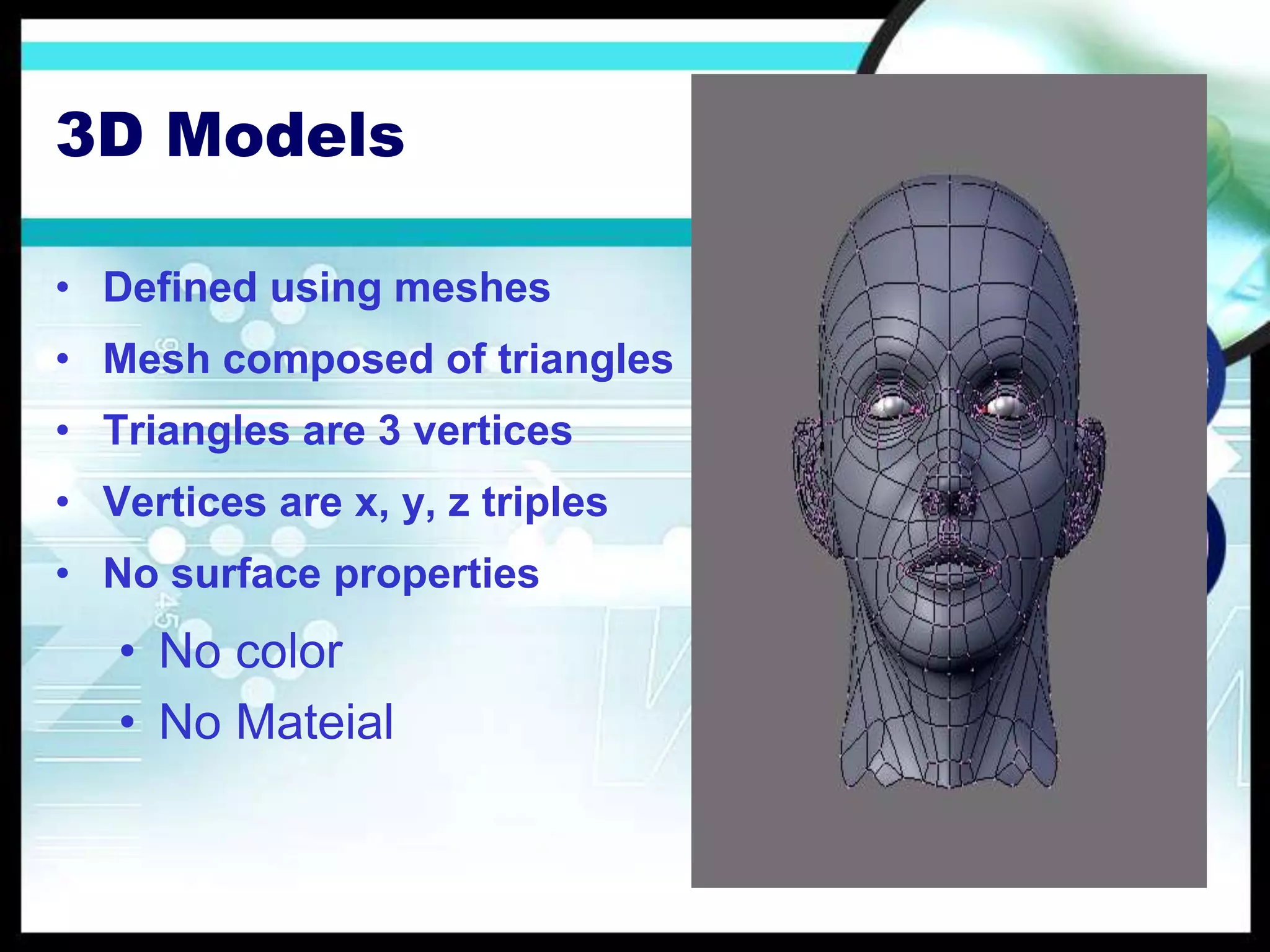 3D Models
• Defined using meshes
• Mesh composed of triangles
• Triangles are 3 vertices
• Vertices are x, y, z triples
• No surface properties
• No color
• No Mateial
 