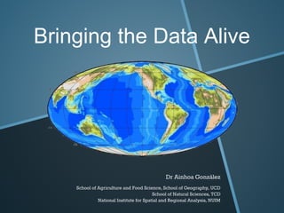 Bringing the Data Alive
Dr Ainhoa González
School of Agriculture and Food Science, School of Geography, UCD
School of Natural Sciences, TCD
National Institute for Spatial and Regional Analysis, NUIM
 