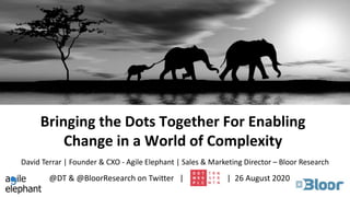 Bringing the Dots Together For Enabling
Change in a World of Complexity
@DT & @BloorResearch on Twitter | | 26 August 2020
David Terrar | Founder & CXO - Agile Elephant | Sales & Marketing Director – Bloor Research
 