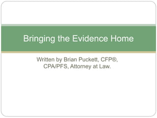 Written by Brian Puckett, CFP®,
CPA/PFS, Attorney at Law.
Bringing the Evidence Home
 