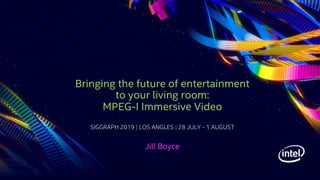 SIGGRAPH 2019 | LOS ANGLES | 28 JULY - 1 AUGUST
Bringing the future of entertainment
to your living room:
MPEG-I Immersive Video
Jill Boyce
 