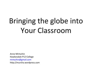 Bringing the globe into
Your Classroom
Anne Mirtschin
Hawkesdale P12 College
mirtschin@gmail.com
http://murcha.wordpress.com
 