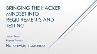 BRINGING THE HACKER
MINDSET INTO
REQUIREMENTS AND
TESTING
Jason Petry
Eapen Thomas
Nationwide Insurance
 