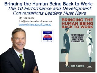 Bringing the Human Being Back to Work:
The 10 Performance and Development
Conversations Leaders Must Have
• t
Dr Tim Baker
tim@winnersatwork.com.au
www.winnersatworkcom.au
 