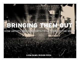 1	
  	
  SXSW PANEL PICKER PITCH
BRINGING THEM OUT
HOW	
  ARTISTS	
  ARE	
  USING	
  DATA	
  TO	
  GET	
  FANS	
  TO	
  THE	
  SHOW	
  
 