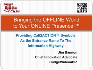 Providing Call2ACTION™ Symbols
As the Entrance Ramp To The
Information Highway
Bringing the OFFLINE World
to Your ONLINE Presence ™
Jim Bannon
Chief Innovation Advocate
BudgetVideo4BIZ
 