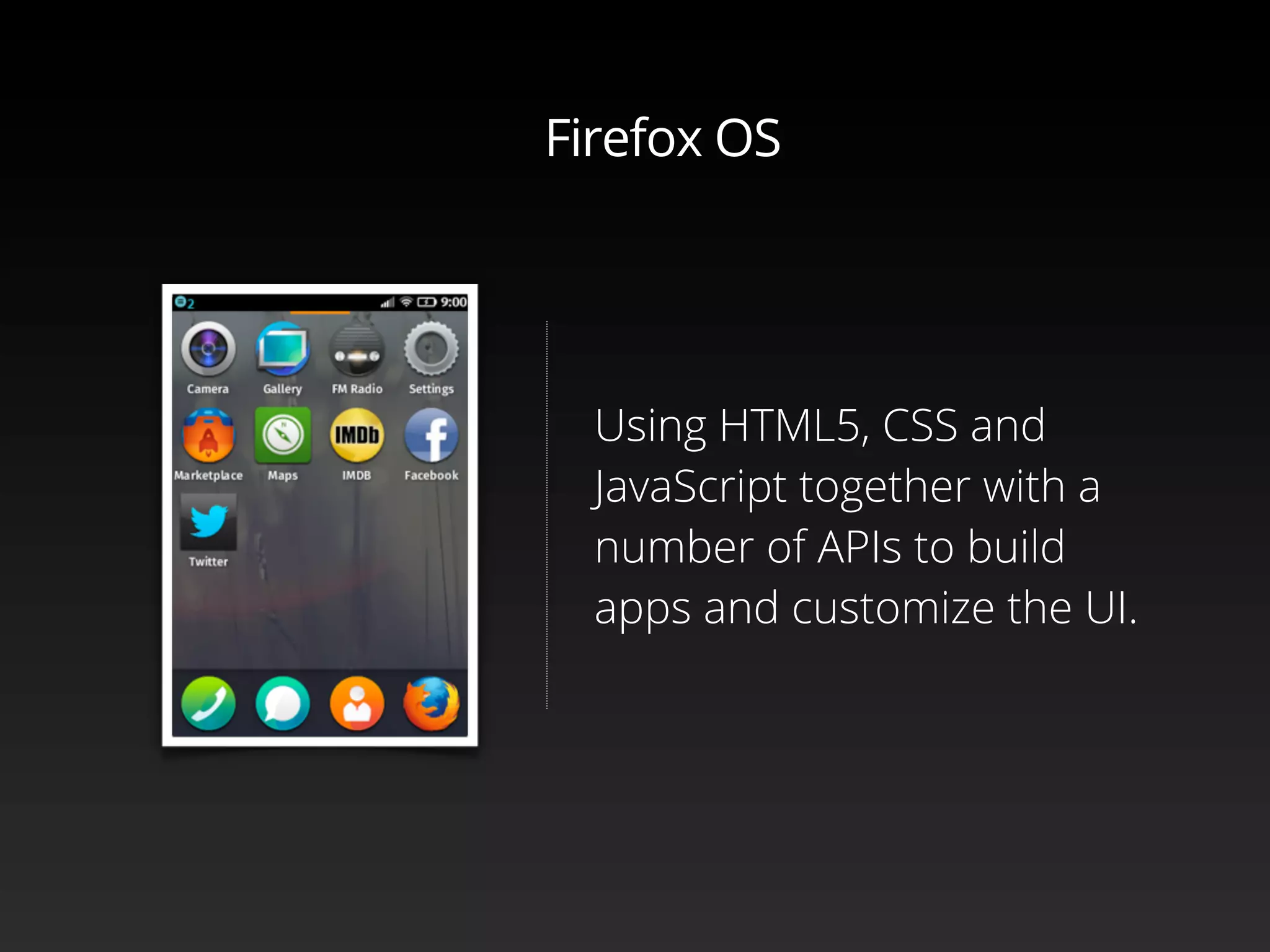Using HTML5, CSS and
JavaScript together with a
number of APIs to build
apps and customize the UI.
Firefox OS
 