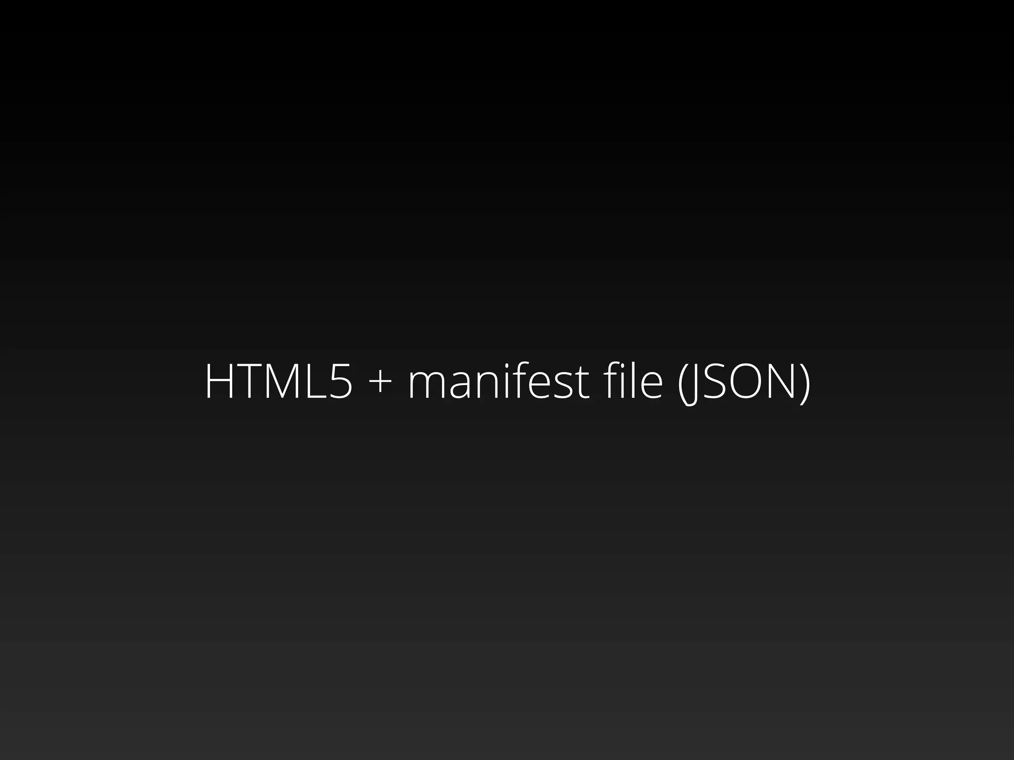 HTML5 + manifest ﬁle (JSON)
 