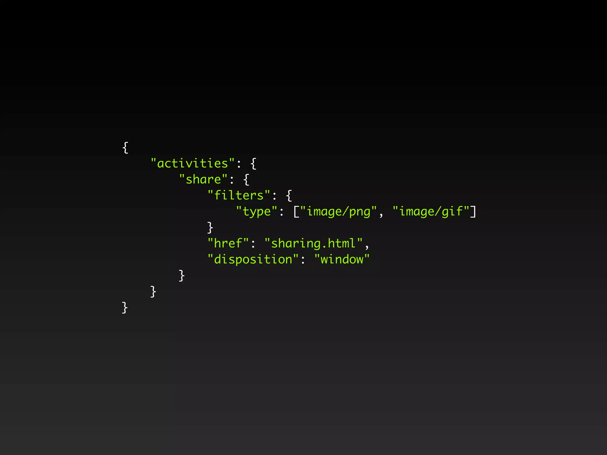 {
"activities": {
"share": {
"filters": {
"type": ["image/png", "image/gif"]
}
"href": "sharing.html",
"disposition": "window"
}
}
}
 
