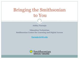 Ashley Naranjo
Education Technician
Smithsonian Center for Learning and Digital Access
NaranjoA@SI.edu
Bringing the Smithsonian
to You
 
