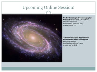 Upcoming Online Session!
Understanding Astrophotography:
Where Science and Art Collide
Classroom Session
Wednesday, June 12th, 2013
1:00-1:50PM, EST
Astrophotography Applications
for the Classroom and Beyond
Educator Session
Wednesday, July 10th, 2013
4:00-4:50PM, EST
 