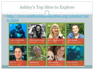 Ashley’s Top Sites to Explore
 http://www.smithsonianeducation.org/scientist/ind
ex.html
 